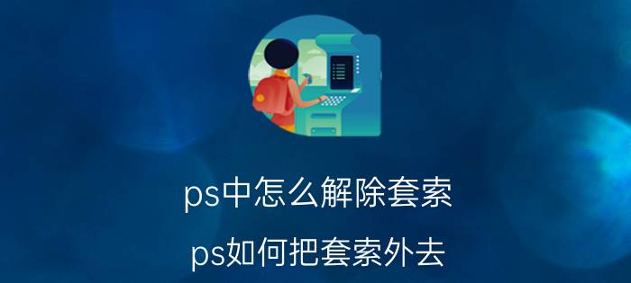 ps中怎么解除套索 ps如何把套索外去？